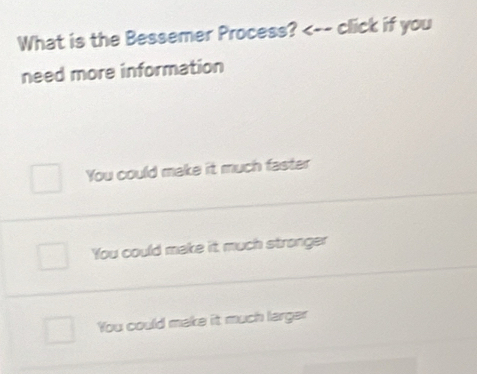 What is the Bessemer Process? <-- click if you
need more information
You could make it much faster
You could make it much stronger
You could make it much larger