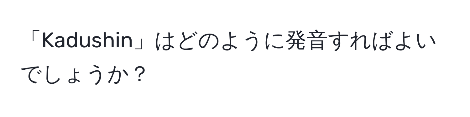 「Kadushin」はどのように発音すればよいでしょうか？