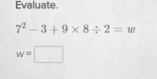 Evaluate.
7^2-3+9* 8/ 2=w
w=□