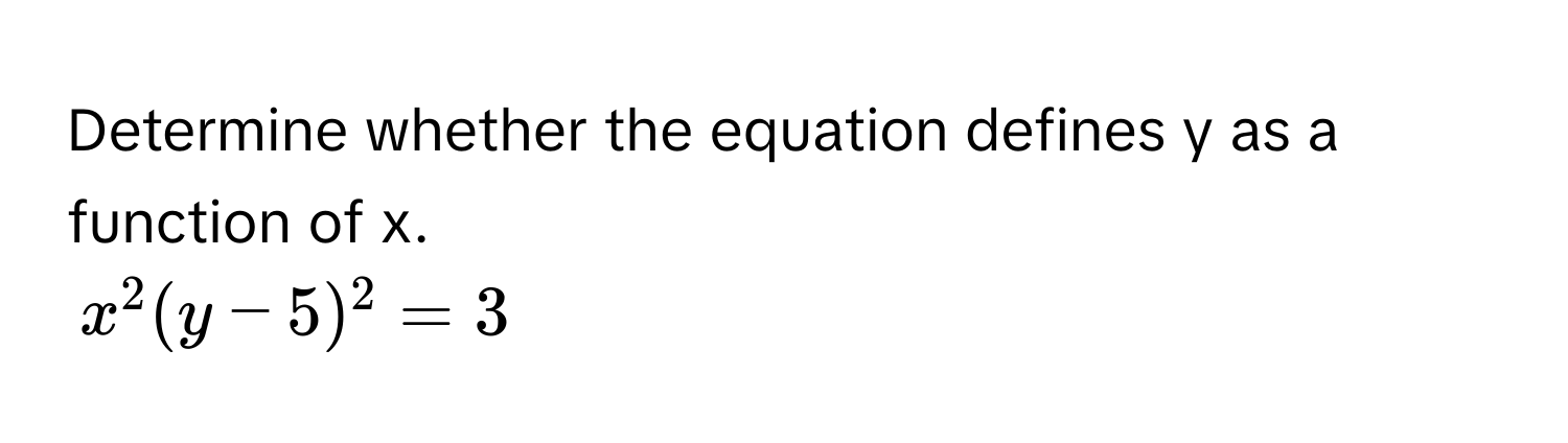 Determine whether the equation defines y as a function of x. 
$x^2 (y - 5)^2 = 3$