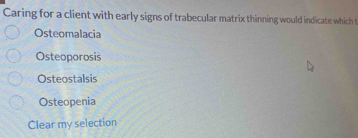 Caring for a client with early signs of trabecular matrix thinning would indicate which t
Osteomalacia
Osteoporosis
Osteostalsis
Osteopenia
Clear my selection