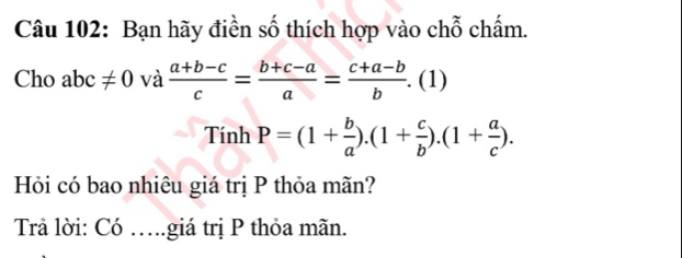 Bạn hãy điền số thích hợp vào chỗ chấm. 
Cho abc!= 0 và  (a+b-c)/c = (b+c-a)/a = (c+a-b)/b .(1)
Tính P=(1+ b/a ).(1+ c/b ).(1+ a/c ). 
Hỏi có bao nhiêu giá trị P thỏa mãn? 
Trả lời: Có ….giá trị P thỏa mãn.