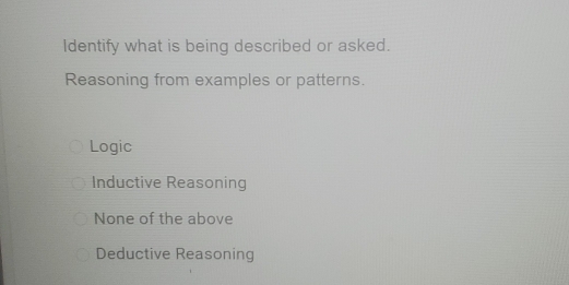 Identify what is being described or asked.
Reasoning from examples or patterns.
Logic
Inductive Reasoning
None of the above
Deductive Reasoning