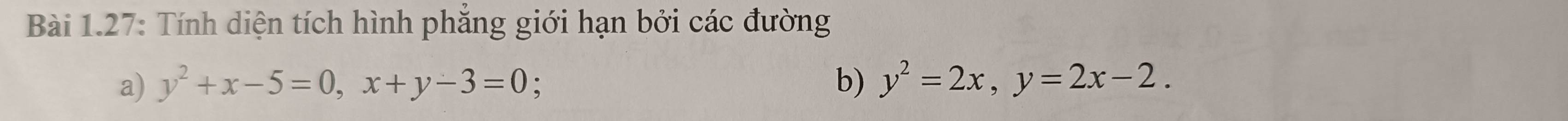 Bài 1.27: Tính diện tích hình phắng giới hạn bởi các đường
a) y^2+x-5=0, x+y-3=0;
b) y^2=2x, y=2x-2.