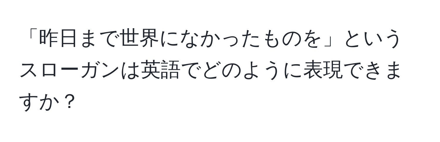 「昨日まで世界になかったものを」というスローガンは英語でどのように表現できますか？