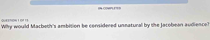 0% COMPLETED 
QUESTION 1 OF 15 
Why would Macbeth's ambition be considered unnatural by the Jacobean audience?