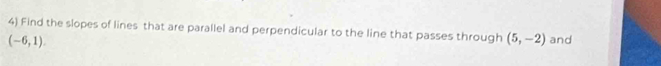 Find the slopes of lines that are parallel and perpendicular to the line that passes through (5,-2) and
(-6,1).