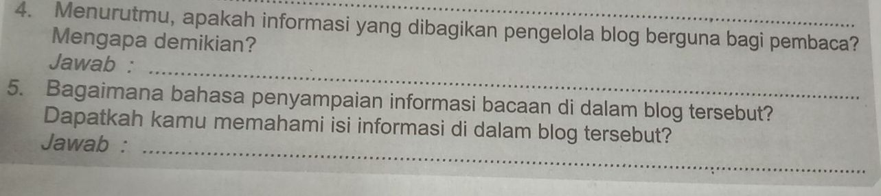 Menurutmu, apakah informasi yang dibagikan pengelola blog berguna bagi pembaca? 
Mengapa demikian? 
_ 
Jawab : 
5. Bagaimana bahasa penyampaian informasi bacaan di dalam blog tersebut? 
Dapatkah kamu memahami isi informasi di dalam blog tersebut? 
Jawab : 
_