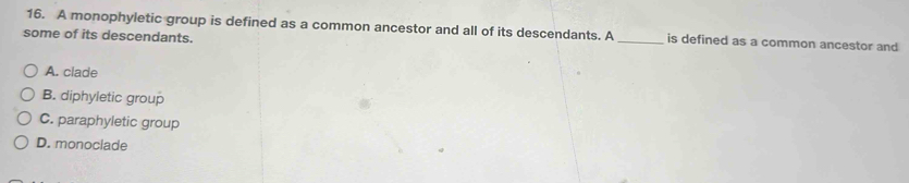 A monophyletic group is defined as a common ancestor and all of its descendants. A_ is defined as a common ancestor and
some of its descendants.
A. clade
B. diphyletic group
C. paraphyletic group
D. monoclade