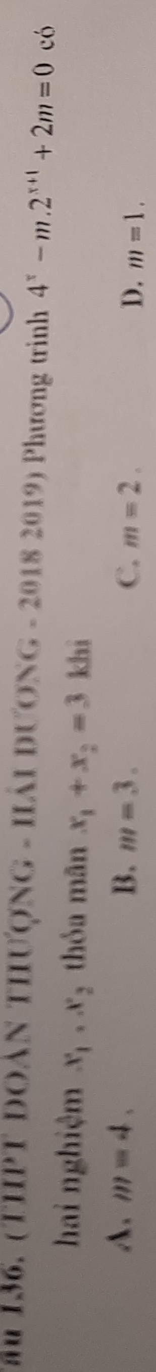 ău 136. (THPT ĐOẢN THƯợNG - HảI DƯơNG - 2018 2019) Phương trình 4^x-m.2^(x+1)+2m=0 có
hai nghiệm x_1, x_2 thòa mãn x_1+x_2=3 khì
A. m=4. B. m=3. C. m=2. D. m=1.