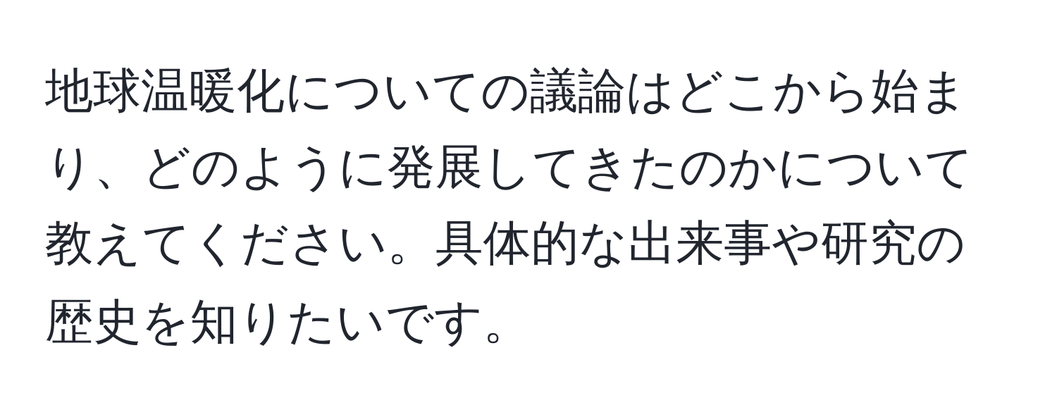 地球温暖化についての議論はどこから始まり、どのように発展してきたのかについて教えてください。具体的な出来事や研究の歴史を知りたいです。