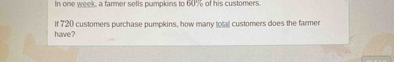 In one week, a farmer sells pumpkins to 60% of his customers. 
If 720 customers purchase pumpkins, how many total customers does the farmer 
have?