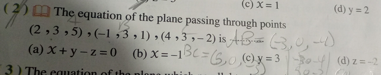 (c) X=1 (d) y=2
(2) The equation of the plane passing through points
(2,3,5), (-1,3,1),(4,3,-2) is
(a) x+y-z=0 (b) X=-1 X=3
(c) (d) z=-2