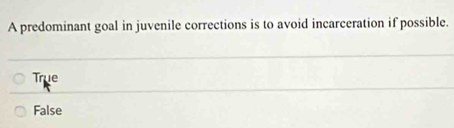 A predominant goal in juvenile corrections is to avoid incarceration if possible.
True
False