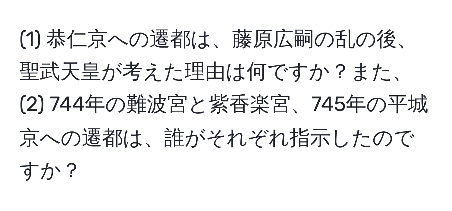 (1) 恭仁京への遷都は、藤原広嗣の乱の後、聖武天皇が考えた理由は何ですか？また、(2) 744年の難波宮と紫香楽宮、745年の平城京への遷都は、誰がそれぞれ指示したのですか？