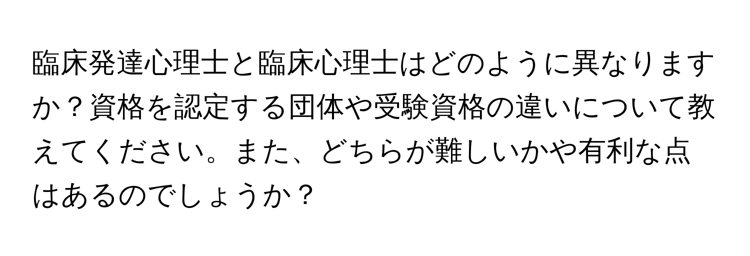 臨床発達心理士と臨床心理士はどのように異なりますか？資格を認定する団体や受験資格の違いについて教えてください。また、どちらが難しいかや有利な点はあるのでしょうか？