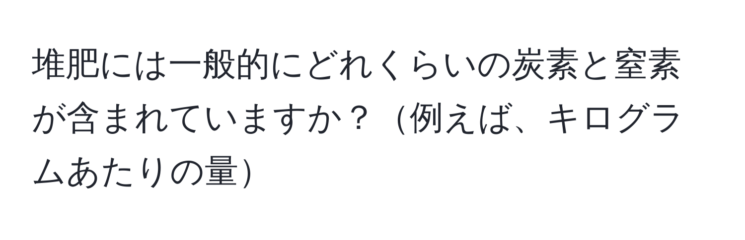 堆肥には一般的にどれくらいの炭素と窒素が含まれていますか？例えば、キログラムあたりの量