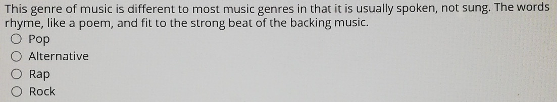 This genre of music is different to most music genres in that it is usually spoken, not sung. The words
rhyme, like a poem, and fit to the strong beat of the backing music.
Pop
Alternative
Rap
Rock