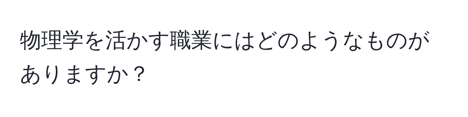 物理学を活かす職業にはどのようなものがありますか？