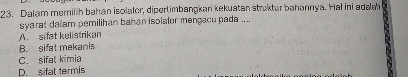 Dalam memilih bahan isolator, dipertimbangkan kekuatan struktur bahannya. Hal ini adalah
syarat dalam pemilihan bahan isolator mengacu pada ....
A. sifat kelistrikan
B. sifat mekanis
C. sifat kimia
D. sifat termis