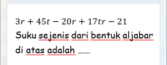 3r+45t-20r+17tr-21
Suku sejenis dari bentuk aljabar 
di atas adalah ......