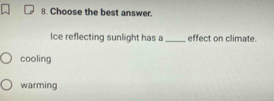 Choose the best answer.
Ice reflecting sunlight has a _effect on climate.
cooling
warming