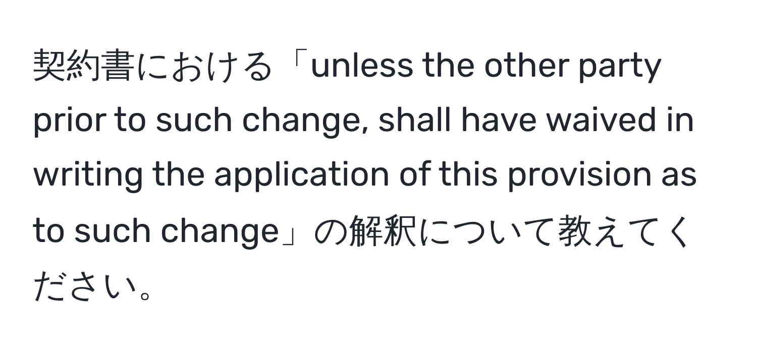 契約書における「unless the other party prior to such change, shall have waived in writing the application of this provision as to such change」の解釈について教えてください。