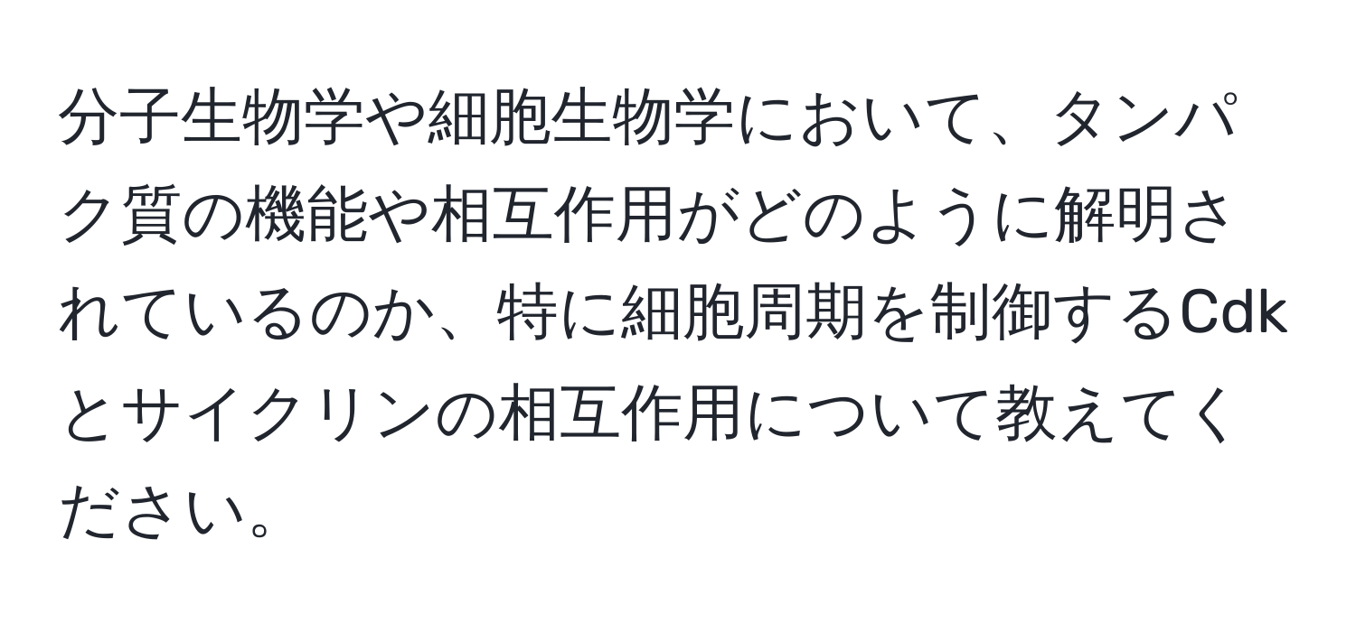 分子生物学や細胞生物学において、タンパク質の機能や相互作用がどのように解明されているのか、特に細胞周期を制御するCdkとサイクリンの相互作用について教えてください。