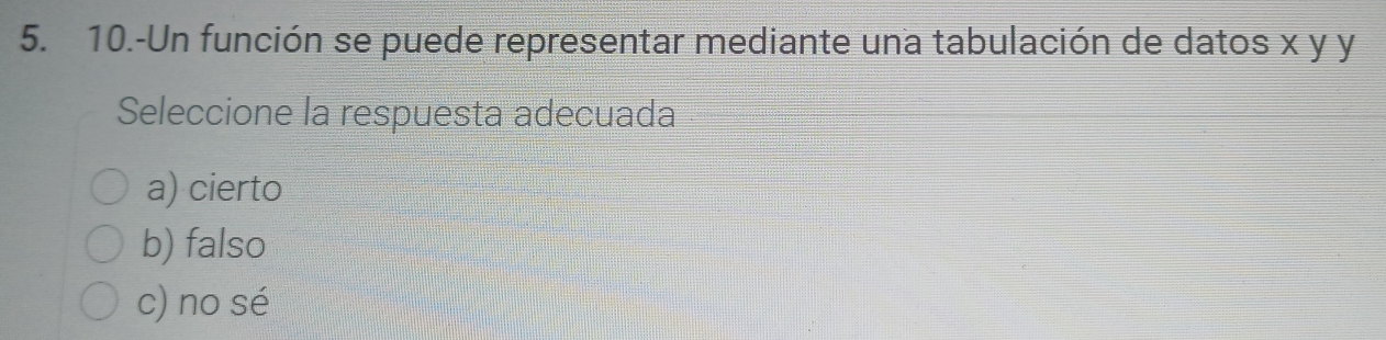 10.-Un función se puede representar mediante una tabulación de datos x y y
Seleccione la respuesta adecuada
a) cierto
b) falso
c) no sé