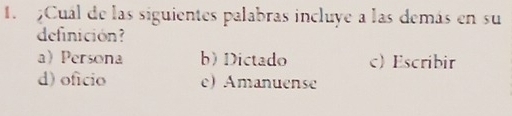 ¿Cuál de las siguientes palabras incluye a las demás en su
definición?
a Persona b) Dictado c) Escribir
d) oficio e) Amanuense