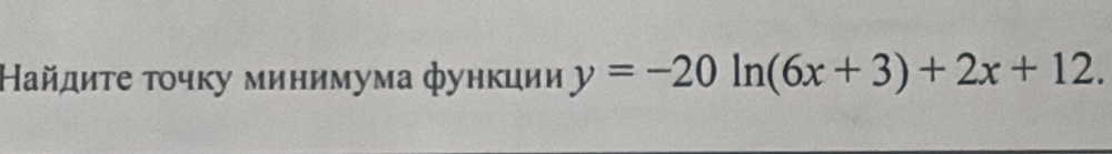 Найдиτе τοчκу минимума функции y=-20ln (6x+3)+2x+12.