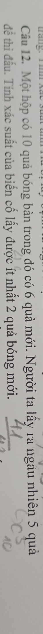 trang. Im 
Câu 12. Một hộp có 10 quả bóng bàn trong đó có 6 quả mới. Người ta lấy ra ngâu nhiên 5 quả 
để thi đấu. Tính xác suất của biến cố lấy được ít nhất 2 quả bóng mới.