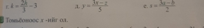 k= 2h/3 -3
Д. y= (3x-z)/5  s= (3a-b)/2 
e.
* Tomьёонооc x -ийг 0л.