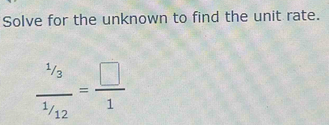 Solve for the unknown to find the unit rate.
frac ^1/_3^1/_12= □ /1 