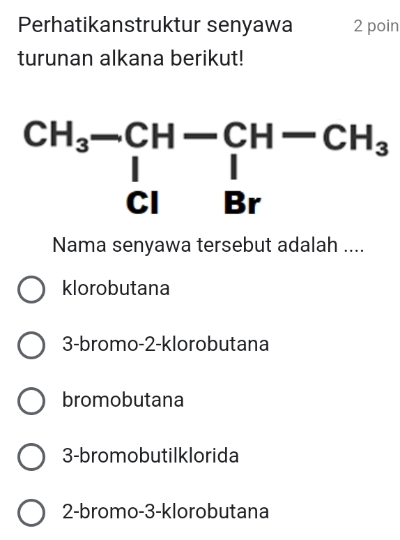 Perhatikanstruktur senyawa 2 poin
turunan alkana berikut!
Nama senyawa tersebut adalah ....
klorobutana
3-bromo-2-klorobutana
bromobutana
3-bromobutilklorida
2-bromo-3-klorobutana