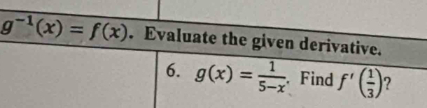 g^(-1)(x)=f(x). Evaluate the given derivative. 
6. g(x)= 1/5-x . Find f'( 1/3 ) ?