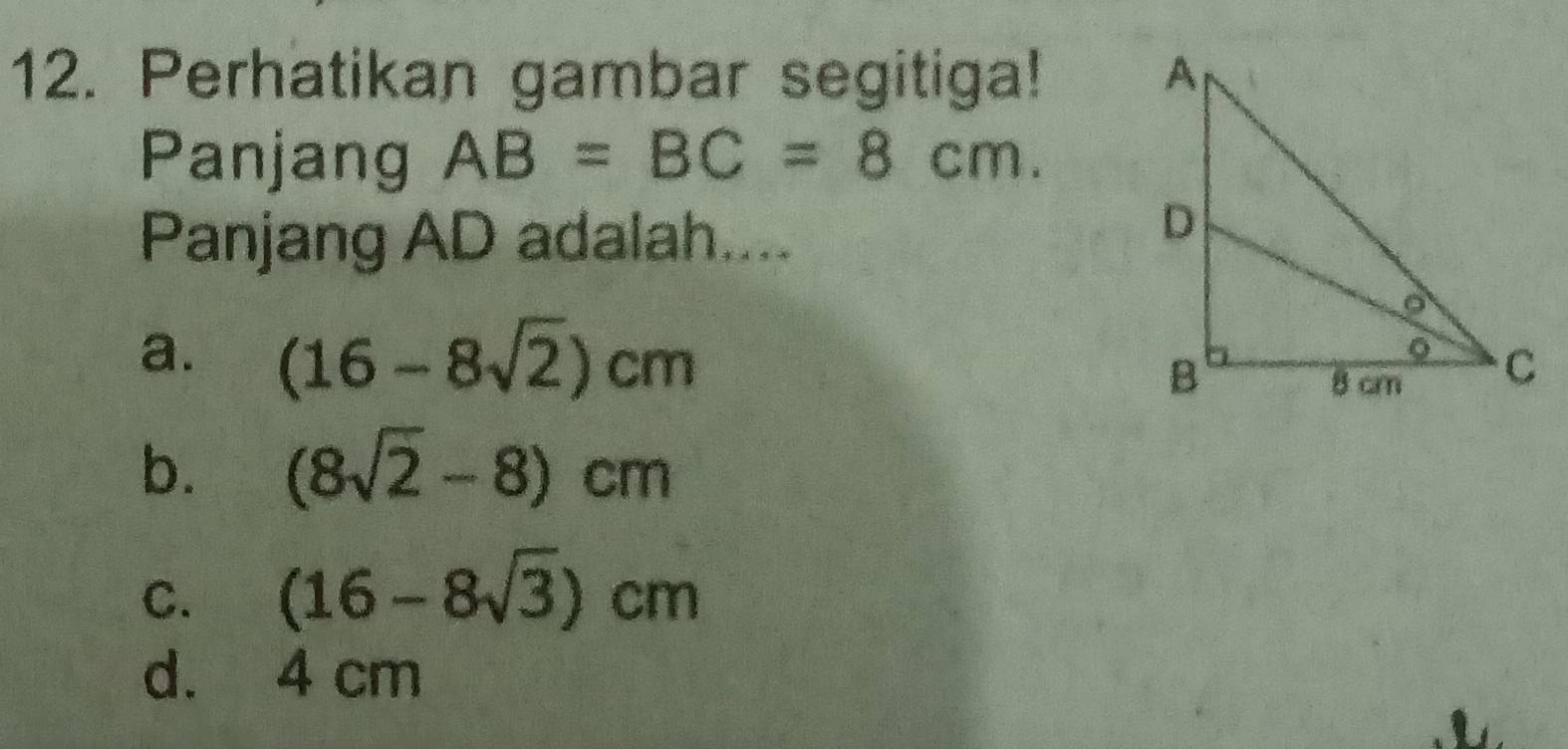 Perhatikan gambar segitiga! 
Panjang AB=BC=8cm. 
Panjang AD adalah....
a. (16-8sqrt(2))cm
b. (8sqrt(2)-8)cm
C. (16-8sqrt(3))cm
d. 4 cm