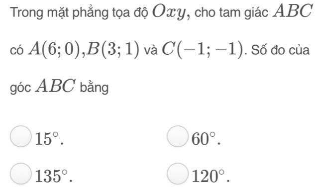 Trong mặt phẳng tọa độ Oxy, cho tam giác ABC
cdot O A(6;0), B(3;1) và C(-1;-1). Số đo của
góc ABC bằng
15°.
60°.
135°.
120°.