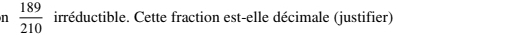  189/210  irréductible. Cette fraction est-elle décimale (justifier)