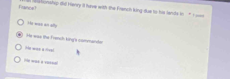 France?
al relationship did Henry II have with the French king due to his lands in * 1 poirt
He was an ally
He was the French king's commander
He was a rival.
He was a vassal