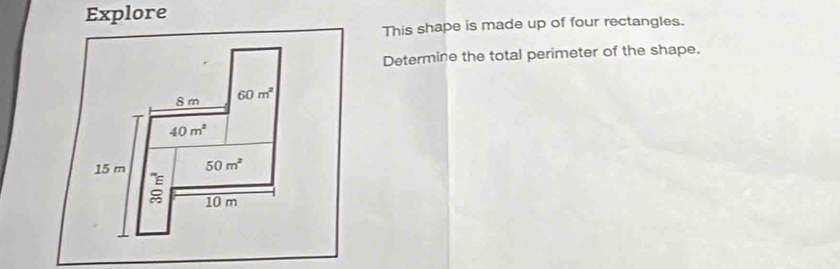 Explore 
This shape is made up of four rectangles. 
Determine the total perimeter of the shape.
8 m 60m^2
40m^2
15 m 50m^2
10 m