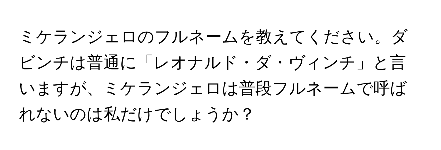 ミケランジェロのフルネームを教えてください。ダビンチは普通に「レオナルド・ダ・ヴィンチ」と言いますが、ミケランジェロは普段フルネームで呼ばれないのは私だけでしょうか？