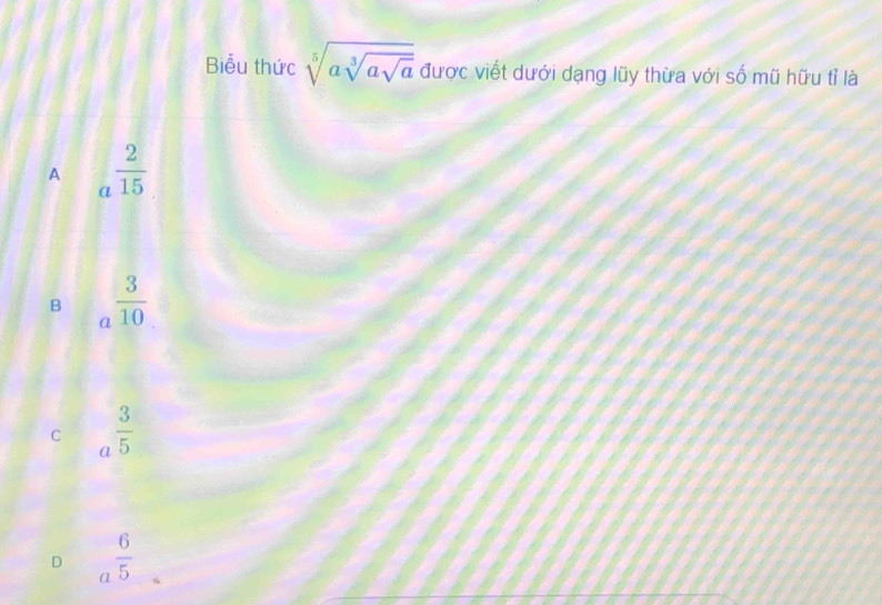 Biểu thức sqrt[5](asqrt [3]asqrt a) được viết dưới dạng lũy thừa với số mũ hữu tỉ là
A a^(frac 2)15
B a^(frac 3)10
C a^(frac 3)5
D a^(frac 6)5