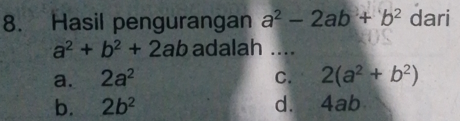 Hasil pengurangan a^2-2ab+b^2 dari
a^2+b^2+2ab adalah ....
a. 2a^2 C. 2(a^2+b^2)
b. 2b^2 d. 4ab