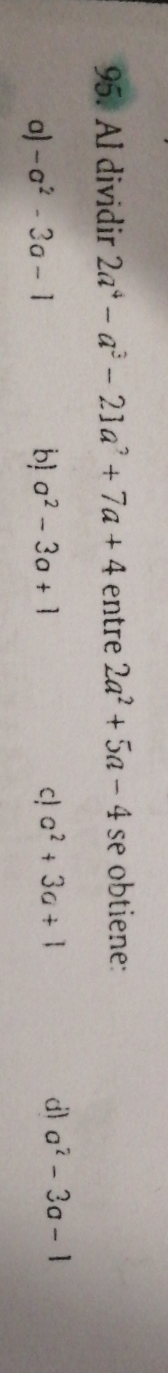 Al dividir 2a^4-a^3-21a^2+7a+4 entre 2a^2+5a-4 se obtiene:
a) -a^2-3a-1 bl a^2-3a+1 c! a^2+3a+1
dl a^2-3a-1