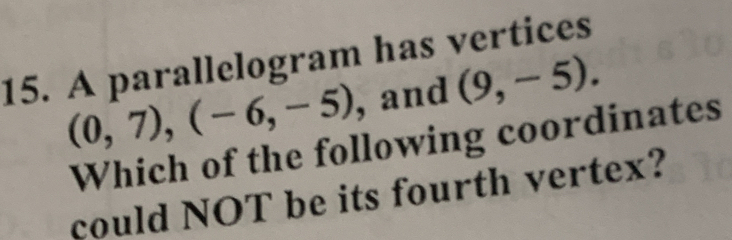 A parallelogram has vertices
(0,7), (-6,-5) , and (9,-5). 
Which of the following coordinates 
could NOT be its fourth vertex?