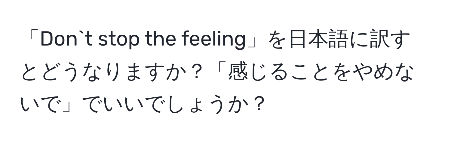 「Don`t stop the feeling」を日本語に訳すとどうなりますか？「感じることをやめないで」でいいでしょうか？