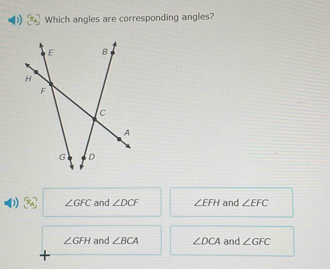 Which angles are corresponding angles?
D
∠ GFC and ∠ DCF ∠ EFH and ∠ EFC
∠ GFH and ∠ BCA ∠ DCA and ∠ GFC
+