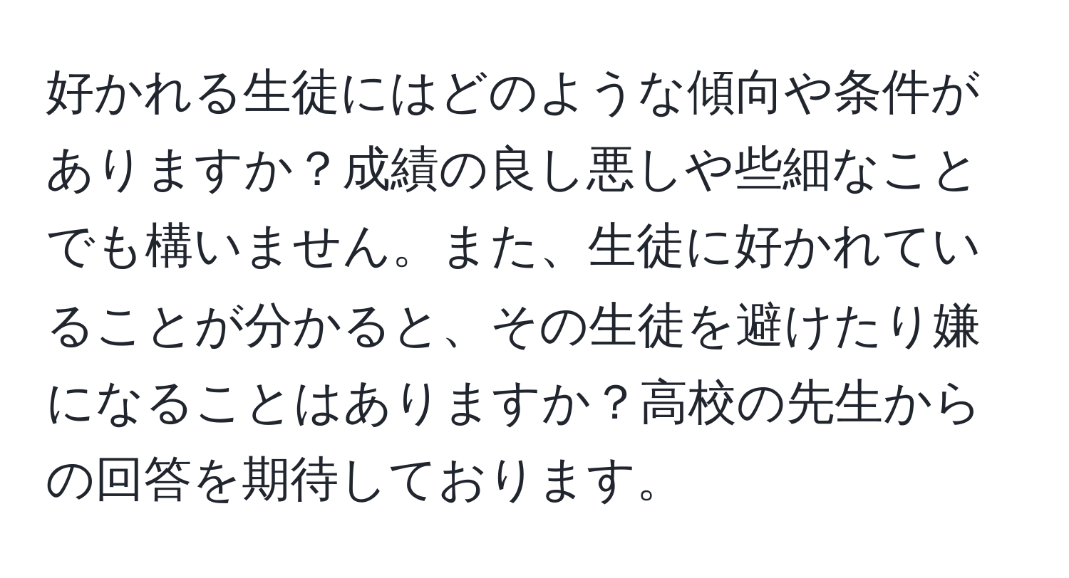 好かれる生徒にはどのような傾向や条件がありますか？成績の良し悪しや些細なことでも構いません。また、生徒に好かれていることが分かると、その生徒を避けたり嫌になることはありますか？高校の先生からの回答を期待しております。