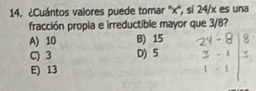 ¿Cuántos valores puede tomar '' x '', si 24/x es una
fracción propia e irreductible mayor que 3/8?
A) 10 B) 15
C) 3 D) 5
E) 13